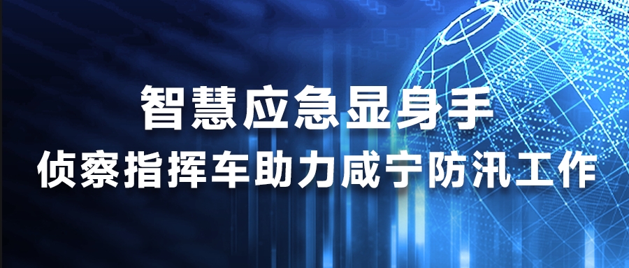 智慧应急显身手，侦察指挥车助力咸宁防汛工作